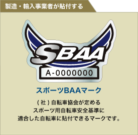 製造・輸入事業者が貼付する　SBAA（スポーツBAAマーク）　（社）自転車協会が定めるスポーツ用自転車安全基準に適合した自転車に貼付するマークです。