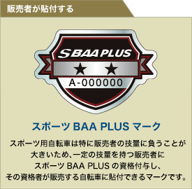 販売者が貼付する　SBAA PLUS（スポーツBAA PLUSマーク）　スポーツ用自転車は特に販売者の技量に負うことが大きいため、一定の技量を持つ販売者にスポーツBAA PLUSの資格付与し、その資格者が販売する自転車に貼付できるマークです。